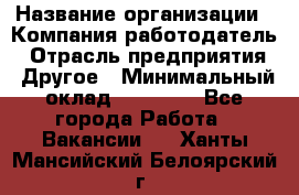 Pr › Название организации ­ Компания-работодатель › Отрасль предприятия ­ Другое › Минимальный оклад ­ 16 000 - Все города Работа » Вакансии   . Ханты-Мансийский,Белоярский г.